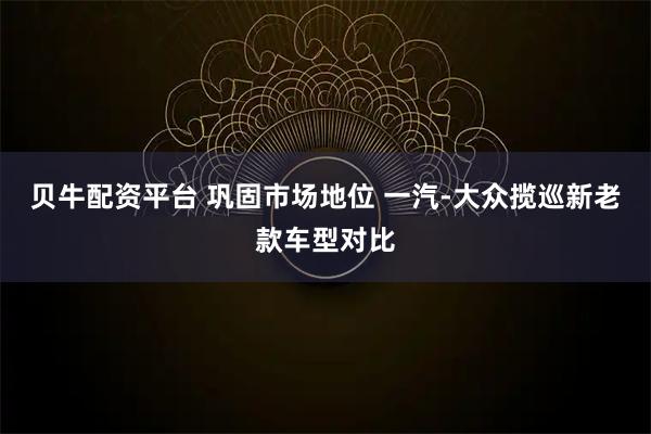 贝牛配资平台 巩固市场地位 一汽-大众揽巡新老款车型对比