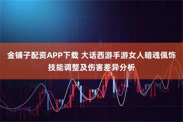 金铺子配资APP下载 大话西游手游女人暗魂佩饰技能调整及伤害差异分析