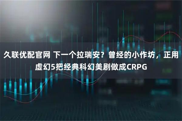 久联优配官网 下一个拉瑞安？曾经的小作坊，正用虚幻5把经典科幻美剧做成CRPG