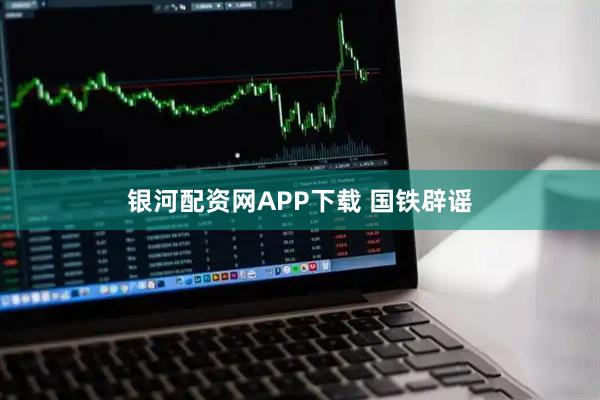 银河配资网APP下载 国铁辟谣