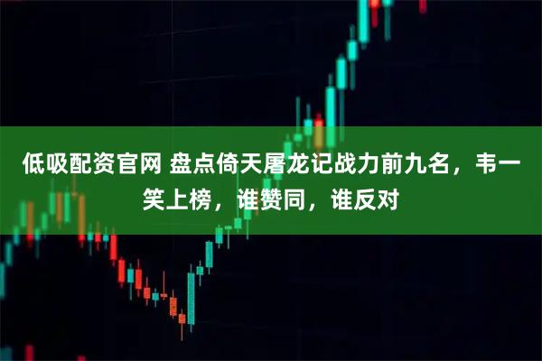 低吸配资官网 盘点倚天屠龙记战力前九名，韦一笑上榜，谁赞同，谁反对