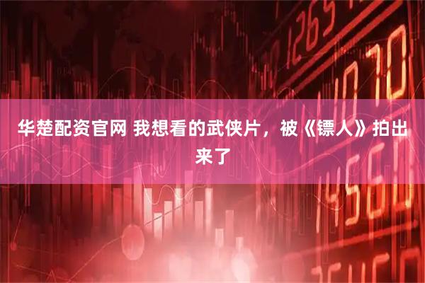 华楚配资官网 我想看的武侠片，被《镖人》拍出来了