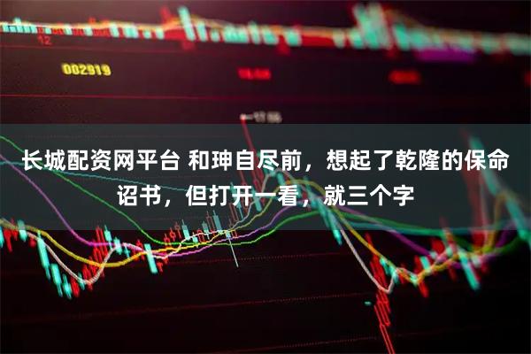 长城配资网平台 和珅自尽前，想起了乾隆的保命诏书，但打开一看，就三个字