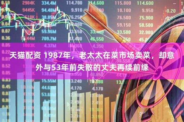 天猫配资 1987年，老太太在菜市场卖菜，却意外与53年前失散的丈夫再续前缘