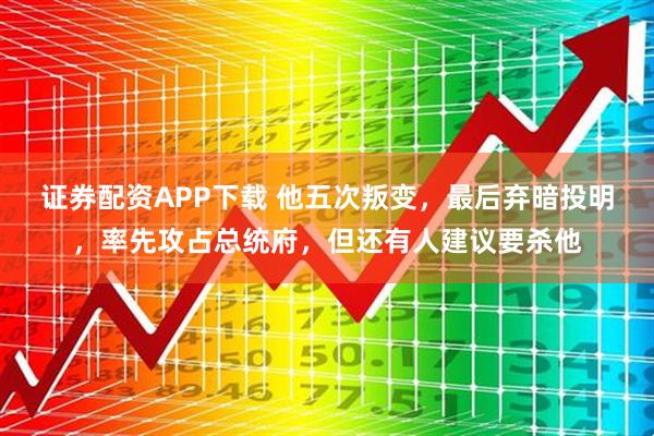 证券配资APP下载 他五次叛变，最后弃暗投明，率先攻占总统府，但还有人建议要杀他